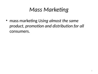 3
Mass Marketing
• mass marketing Using almost the same
product, promotion and distribution for all
consumers.
 