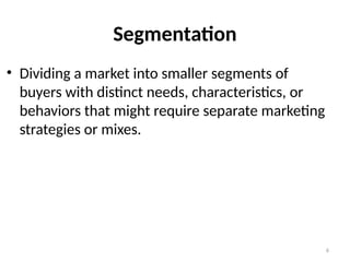 6
• Dividing a market into smaller segments of
buyers with distinct needs, characteristics, or
behaviors that might require separate marketing
strategies or mixes.
Segmentation
 