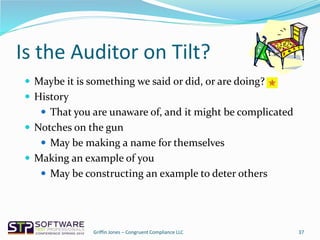 Is the Auditor on Tilt?
37
 Maybe it is something we said or did, or are doing?
 History
 That you are unaware of, and it might be complicated
 Notches on the gun
 May be making a name for themselves
 Making an example of you
 May be constructing an example to deter others
Griffin Jones – Congruent Compliance LLC
 