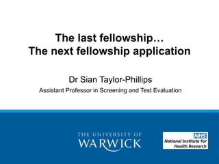 The last fellowship…
The next fellowship application
Dr Sian Taylor-Phillips
Assistant Professor in Screening and Test Evaluation
 