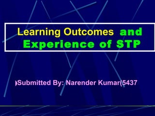 Learning Outcomes and
Experience of STP
Submitted By: Narender Kumar(5437(
 