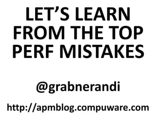 LET’S LEARN
FROM THE TOP
PERF MISTAKES
@grabnerandi
http://apmblog.compuware.com
 