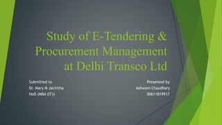 Study of E-Tendering &
Procurement Management
at Delhi Transco Ltd
Submitted to Presented by
Dr. Mary M Jacintha Ashwani Chaudhary
HoD (MBA (IT)) 00611819917
 