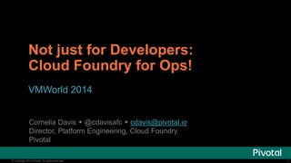 Not just for Developers: 
Cloud Foundry for Ops! 
VMWorld 2014 
Cornelia Davis  @cdavisafc  cdavis@pivotal.io 
Director, Platform Engineering, Cloud Foundry 
Pivotal 
© Copyright 2013 Pivotal. All rights reserved. 1 
 