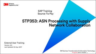 1
Version:
Last Updated:
External User Training
SAP Training
3M Business Transformation & Information Technology
Progress set in motion >
Source To Pay
4.0
03-Apr-2017
STP353: ASN Processing with Supply
Network Collaboration
 