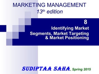 MARKETING MANAGEMENT
13th
edition
sudiptaa saha, Spring 2015
8
Identifying Market
Segments, Market Targeting
& Market Positioning
 