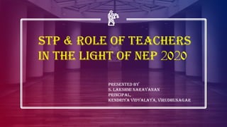 STP & role of teachers
in the light of NEP 2020
PRESENTED BY
S. LAKSHMI NARAYANAN
PRINCIPAL,
KENDRIYA VIDYALAYA, VIRUDHUNAGAR
 
