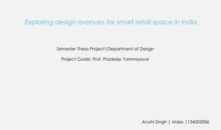 Exploring design avenues for smart retail space in India 
Project Guide: Prof. Pradeep Yammiyavar 
Semester Thesis Project|Department of Design 
Arushi Singh | Mdes |134205006  