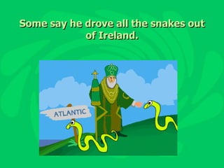 Some say he drove all the snakes out of Ireland.