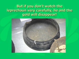 But if you don’t watch the leprechaun very carefully, he and the gold will disappear!