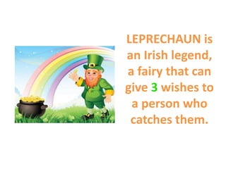 LEPRECHAUN is
an Irish legend,
a fairy that can
give 3 wishes to
a person who
catches them.
 