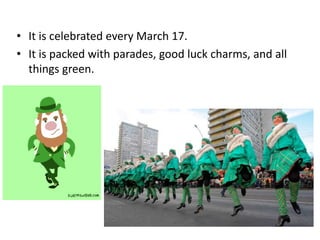 • It is celebrated every March 17.
• It is packed with parades, good luck charms, and all
things green.
 