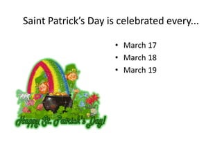 Saint Patrick’s Day is celebrated every...
• March 17
• March 18
• March 19
 