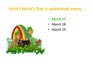 Saint Patrick’s Day is celebrated every...
• March 17
• March 18
• March 19
 