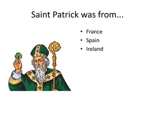 Saint Patrick was from...
• France
• Spain
• Ireland
 