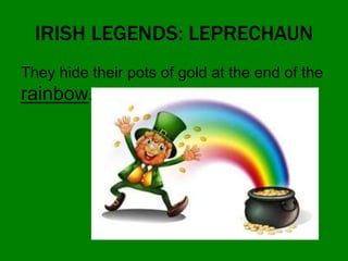 IRISH LEGENDS: LEPRECHAUN
They hide their pots of gold at the end of the
rainbow.
 
