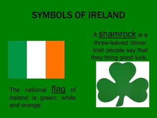 SYMBOLS OF IRELAND
The national flag of
Ireland is green, white
and orange.
A shamrock is a
three-leaved clover.
Irish people say that
they bring good luck.
 