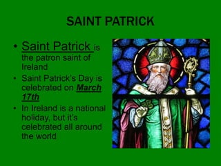 SAINT PATRICK
• Saint Patrick is
the patron saint of
Ireland
• Saint Patrick’s Day is
celebrated on March
17th
• In Ireland is a national
holiday, but it’s
celebrated all around
the world
 