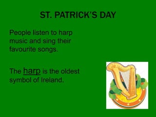 ST. PATRICK’S DAY
People listen to harp
music and sing their
favourite songs.
The harp is the oldest
symbol of Ireland.
 