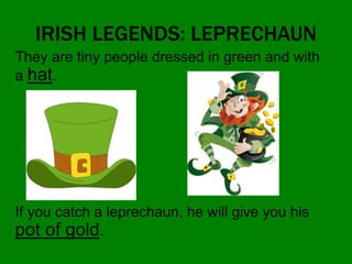 IRISH LEGENDS: LEPRECHAUN
They are tiny people dressed in green and with
a hat.
If you catch a leprechaun, he will give you his
pot of gold.
 