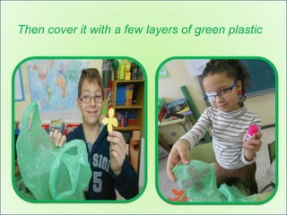 Then cover it with a few layers of green plastic
 