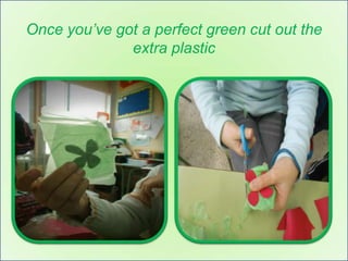 Once you’ve got a perfect green cut out the
              extra plastic
 