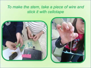 To make the stem, take a piece of wire and
          stick it with cellotape
 