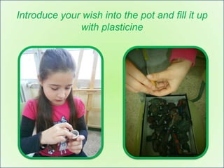 Introduce your wish into the pot and fill it up
              with plasticine
 