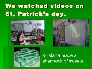 We watched videos on St. Patrick’s day.    Marta made a shamrock of sweets. 