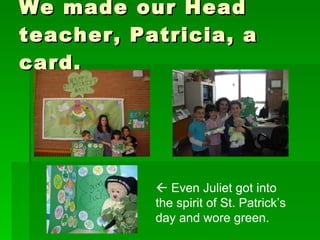 We made our Head teacher, Patricia, a card.    Even Juliet got into the spirit of St. Patrick’s day and wore green. 