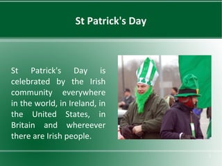 St Patrick's Day

St Patrick's Day is
celebrated by the Irish
community everywhere
in the world, in Ireland, in
the United States, in
Britain and whereever
there are Irish people.
2

 