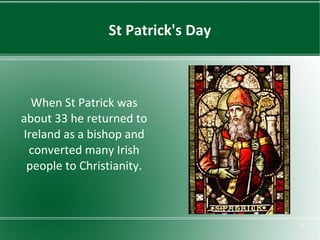 St Patrick's Day

When St Patrick was
about 33 he returned to
Ireland as a bishop and
converted many Irish
people to Christianity.

4

 