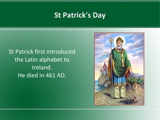 St Patrick's Day

St Patrick first introduced
the Latin alphabet to
Ireland.
He died in 461 AD.

5

 
