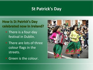 St Patrick's Day
How is St Patrick's Day
celebrated now in Ireland?
●

●

●

There is a four-day
festival in Dublin.
There are lots of three
colour flags in the
streets.
Green is the colour.
7

 