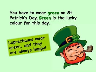 You have to wear green on St.
Patrick’s Day.Green is the lucky
colour for this day.
 