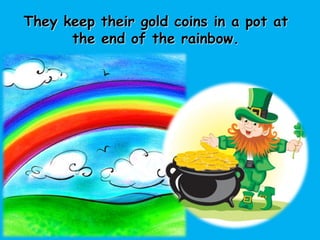 They keep their gold coins in a pot at
the end of the rainbow.
 