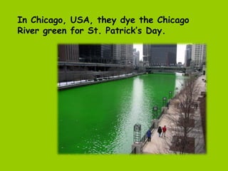 In Chicago, USA, they dye the Chicago
River green for St. Patrick’s Day.
 