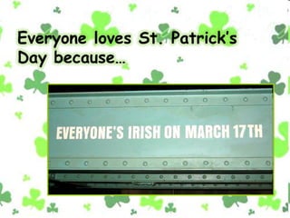 Everyone loves St. Patrick’s
Day because…
 