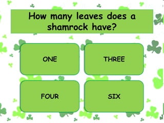 How many leaves does a
shamrock have?
ONE THREE
FOUR SIX
 