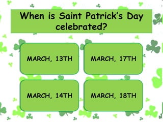 When is Saint Patrick’s Day
celebrated?
MARCH, 13TH MARCH, 17TH
MARCH, 14TH MARCH, 18TH
 