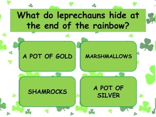 What do leprechauns hide at
the end of the rainbow?
A POT OF GOLD MARSHMALLOWS
SHAMROCKS
A POT OF
SILVER
 