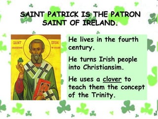 He lives in the fourth
century.
He turns Irish people
into Christiansim.
He uses a clover to
teach them the concept
of the Trinity.
 