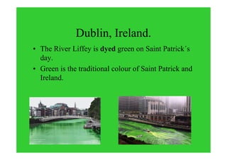 Dublin, Ireland.
• The River Liffey is dyed green on Saint Patrick´s
day.
• Green is the traditional colour of Saint Patrick and
Ireland.
 