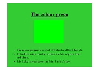 The colour green
• The colour green is a symbol of Ireland and Saint Patrick.
• Ireland is a rainy country, so there are lots of green trees
and plants.
• It is lucky to wear green on Saint Patrick´s day.
 