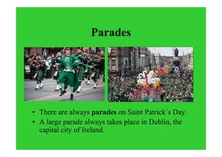 Parades
• There are always parades on Saint Patrick´s Day.
• A large parade always takes place in Dublin, the
capital city of Ireland.
 