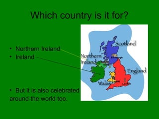 Which country is it for?
• Northern Ireland
• Ireland
• But it is also celebrated
around the world too.
 