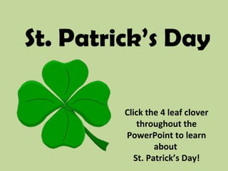St. Patrick’s Day
Click the 4 leaf clover
throughout the
PowerPoint to learn
about
St. Patrick’s Day!
 