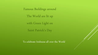 To celebrate Irishness all over the World
Famous Buildings around
The World are lit up
with Green Light on
Saint Patrick’s Day
 