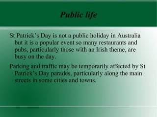 What do people do? Many Australians come together on St Patrick’s Day to celebrate Irish culture and remember St Patrick’s life and achievements. 