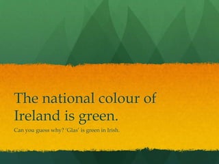 The national colour of
Ireland is green.
Can you guess why? ‘Glas’ is green in Irish.
 